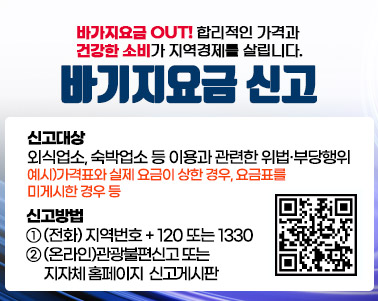 바가지요금 OUT! 합리적인 가격과 건강한 소비가 지역경제를 살립니다.
바기지요금 신고
신고대상 : 외식업소, 숙박업소 등 이용과 관련한 위법·부당행위
예시)가격표와 실제 요금이 상한 경우, 요금표를 미게시한 경우 등
신고방법
① (전화) 지역번호 + 120 또는 1330
② (온라인)관광불편신고 또는 지자체 홈페이지 신고게시판