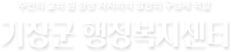 주민의 삶의 질 향상 자치의식 함양의 구심체 역활 - 기장군 행정복지센터