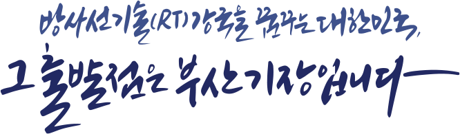 방사선기술(RT)강국을 꿈꾸는 대한민국, 그 출발점은 부산기장입니다.
