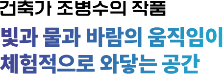 건축가 조병수의 작품 빛과 물과 바람의 움직임이 체험적으로 와닿는 공간