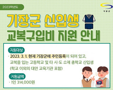  2023학년도 기장군 신입생 교복구입비 지원 안내 지원대상:2023. 3. 1. 현재 기장군에 주민등록이 되어 있고, 교복을 입는 고등학교 및 다시도 소재 중학교 신입생(학교 이외의 대안 교육기관 포함) 지원금액:1인 314,000원