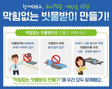  함께해요. 도시침수 예방을 위한 막힘없는 빗물받이 만들기! 막힘없는 빗물받이를 만들기 위해서는? 빗물받이에 담배꽁초, 쓰레기 버리지 않기, 빗물받이 위에 덮개 놓지 않기, 쓰레기, 낙엽 등으로 막힌 빗물받이를 보면 시청군청에 알리기 막힘없는 빗물받이 만들기에 우리모두 함께해요.
