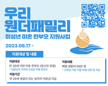  우리원더패밀리 미성년 미혼 한부모 지원사업 2023. 08.17~ 지원대상 및 내용 지원대상:만20세 미만 미혼 한부모 (임신모 포함) 대한민국 국적의 미성년 미온 한부모, 지원기간: 만 20세 생일이 있는 달까지 지원금 지원, 지원내용: 매월 생활비 50만원 신청일 기중 익월 15일 선정 및 지급
