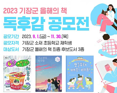  2023 기장군 올해의 책 독후감 공모전 공모기간:2023. 9. 1.(금) ~ 11. 30.(목), 공모자격:기장군 소재 초등학교 재학생, 대상도서:기장군 올해의 책 최종 후보도서 3종