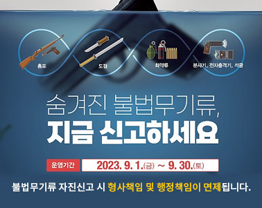  숨겨진 부법무기류, 지금 신고하세요 운영기간:2023.9.1.(금) ~ 9. 30.(토) 불법무기류 자진신고 시 형사책임 및 행정책임이 면제됩니다.