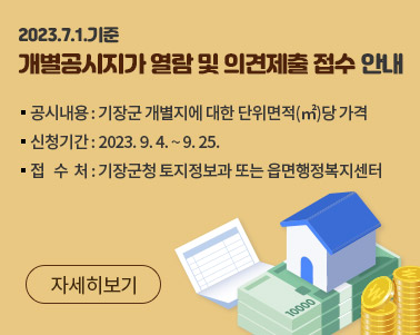  개별(공동)주택가격의 열람 및 이의신청 공시내용: 기장군 개별지에 대한 단위면적(㎡)당 가격 신청기간: 2023. 9. 4. ~ 9. 25. 접 수 처: 기장군청 토지정보과 또는 읍면행정복지센터