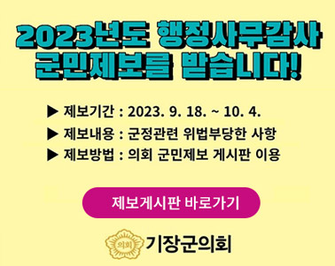  2023년도 행정사무감사 군민제보를 받습니다! 제보기간:2023.9.18. ~ 10. 4., 제보내용:군정관련 위법부당한 사항, 제보방법:의회 군민제보 게시판 이용 제보게시판 바로가기 기장군의회