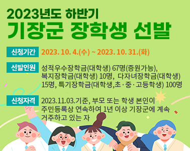  2023년도 하반기 기장군 장학생 선발  신청기간 : 2023. 10. 4.(수) ~ 2023. 10. 31.(화) 선발인원 : 성적우수장학금(대학생) 67명(증원가능), 복지장학금(대학생) 10명, 다자녀장학금(대학생) 15명, 특기장학금(대학생,초·중·고등학생) 100명 신청자격 : 2023.11.03.기준, 부모 또는 학생 본인이 주민등록상 연속하여 1년 이상 기장군에 계속 거주하고 있는 자