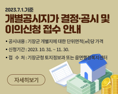  2023.7.1.기준 개별공시지가 결정·공시 및 이의신청 접수 안내 공시내용:기장군 개별지에 대한 단위면적(㎡)당 가격 신청기간: 2023. 10. 31. ~ 11. 30. 접 수 처: 기장군청 토지정보과 또는 읍면행정복지센터