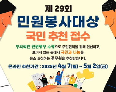  제29회 민원봉사대상 국민추천접수 창의적인 민원행정 수행으로 주민편익을 위해 헌신하고, 
보이지 않는 곳에서 국민과 나눔을 몸소 실천하는 공무원을 추천받습니다. 온라인 추천기간 : 2025년 4월7(월) ~ 5월2일(금)