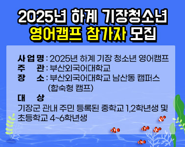  2025년 하계 기장청소년 영어캠프 참가자 모집가. 사 업 명: 2025년 하계 기장 청소년 영어캠프
나. 주 관: 부산외국어대학교
다. 장 소: 부산외국어대학교 남산동 캠퍼스(합숙형 캠프)
라. 대 상: 기장군 관내 주민 등록된 중학교 1,2학년생 및 초등학교 4~6학년생