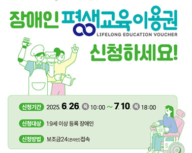 장애인 평생교육 이용권 신청하세요 LIFELONG EDUCATION VOUCHER
신청기간 : 2025.6.26.(목) 10:00 ~ 7:10(목) 18:00
신청대상 : 19세 이상 등록 장애인
신청방법 : 보조금24(온라인)접속