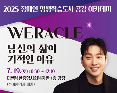 2025장애인 평생학습도시 공감 아카데미
WERACLE
당신의 삶이 기적인 이유
7.19.(토) 10:30 ~ 12:10
다행복한종합사회복지관 1층 강당(수어통역사배치)