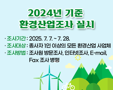  2024년 기준 환경산업조사 실시
 ○ 조사기간: 2025. 7. 7. ~ 7. 28.
 ○ 조사대상: 종사자 1인 이상의 모든 환경산업 사업체
 ○ 조사방법: 조사원 방문조사, 인터넷조사, E-mail, Fax 조사 병행