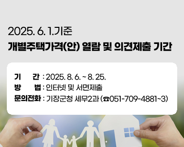  2025. 6. 1.기준 개별주택가격(안) 열람 및 의견제출 기간
  ▶ 기    간: 2025. 8. 6. ~ 8. 25.
  ▶ 방    법: 인터넷 및 서면제출
  ▶ 문의전화: 기장군청 세무2과 (☎051-709-4881~3)