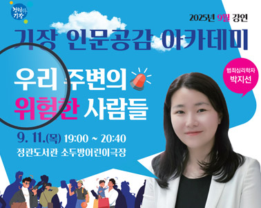 

2025년 9월 강연
기장인문공감 아카데미
우리주변의 위험한 사람들
 9.11.(목) 19:00 ~ 20:40
정관도서관 소두병어린이 극장