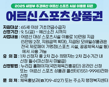  2025년 어르신 스포츠시설 이용료 지원 사업 2차 접수 안내
 ○ 지원대상: 65세 이상 기초연금수급자
 ○ 신청기간: 9. 5.(금) ~ 예산소진 시까지
 ○ 사업내용: 어르신 대상 스포츠시설 이용료 10만원 지급
              (5만원 2장, 지원금액 확대), 지급된 모바일상품권은                  전국 제로페이 가맹점(스포츠 시설, 공공체육시설 등)
                에서 사용 가능
 ○ 유 의 점: 1차 신청자 중 2차 접수 희망자는 2차 접수기간 내                 신청 필수(미신청시 미발급)
 ○ 신청방법: 누리집 홈페이지(국민체육진흥공단) 온라인 신청 또는
                어르신 스포츠 상품권 콜센터(1551-9998)전화 신청
 ○ 문 의 처: 체육홍보과(☎709-4127) 또는 주소지 행정복지센터