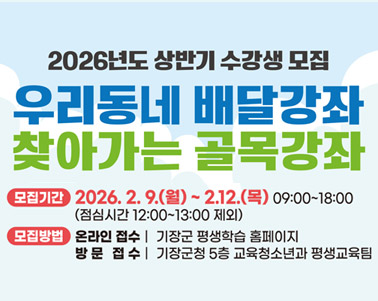  2026년 상반기 수강생 모집 우리동네 배달강좌 찾아가는 골목강좌 모집기간 : 2026.2.9.(월) ~ 2.12.(목) (점심시간 12:00 ~ 13:00 제외)
모집방법 : 온라인접수 : 기장군 평생학습 홈페이지 방문접수 기장군청 5층 교육청소년과 평생교육팀
