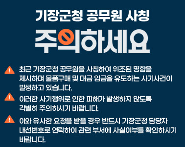  「기장군청 공무원 사칭 사기 주의」

 ○ 최근 기장군청 공무원을 사칭하여 위조된 명함을 
    제시하며 물품구매 및 대금 입금을 유도하는 사기사건이 
    발생하고 있습니다.  
 ○ 이러한 사기행위로 인한 피해가 발생하지 않도록 
    각별히 주의하시기 바랍니다. 
 ○ 이와 유사한 요청을 받을 경우 반드시 기장군청 담당자 내선      번호로 연락하여 관련 부서에 사실여부를 확인하시기 바랍니다.