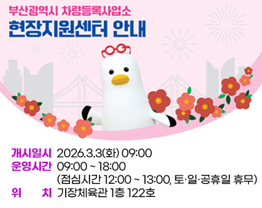  부산광역시 차량등록사업소 현장지원센터 안내
개시일시 2026.3.3(화) 09:00
운영시간 09:00 ~ 18:00(점심시간 12:00 ~ 13:00, 토·일·공휴일 휴무)
위      치 기장체육관 1층 122호(부산광역시 기장군 기장대로 650)