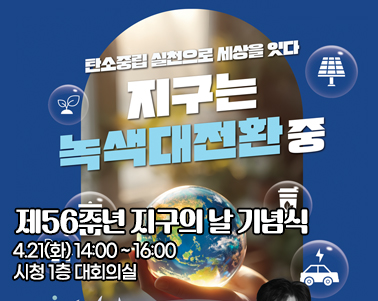  탄소중립 실천으로 세상을 잇다
지구는 녹색대전환중

제56주년 지구의 날 기념식
4.21(화) 14:00 ~ 16:00
시청 1층 대회의실