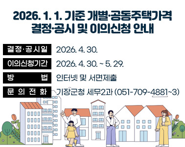  2026. 1. 1.기준 개별·공동주택가격 결정·공시 및 이의신청 안내
  ▶ 결정·공시일: 2026. 4. 30.
  ▶ 이의신청기간: 2026. 4. 30. ~ 5. 29.
  ▶ 방        법: 인터넷 및 서면제출
  ▶ 문 의 전 화: 기장군청 세무2과 (☎051-709-4881~3)
