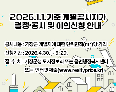   2026.1.1.기준 개별공시지가 결정·공시 및 이의신청 안내 ▢ 공시내용: 기장군 개별지에 대한 단위면적(㎡)당 가격
▢ 신청기간: 2026.4.30. ~ 5. 29.
▢ 접 수 처: 기장군청 토지정보과 또는 읍면행정복지센터 또는                 인터넷 제출(www.realtyprice.kr)