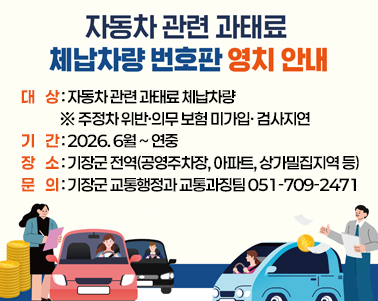  자동차 관련 과태료 번호판 영치 안내
 대    상: 자동차 관련 과태료 체납차량
             ※ 주정차 위반·의무 보험 미가입· 검사지연
 기    간: 2026. 6월 ~ 연중
 장    소: 기장군 전역(공영주차장, 아파트, 상가밀집지역 등)
 문    의: 기장군 교통행정과 교통과징팀 ☎051-709-2471